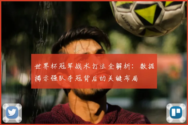 世界杯冠军战术打法全解析：数据揭示强队夺冠背后的关键布局