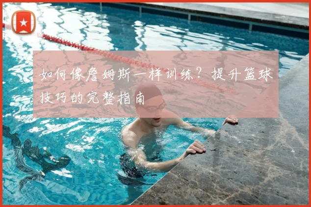 如何像詹姆斯一样训练?提升篮球技巧的完整指南