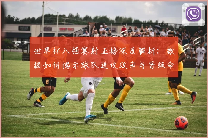 世界杯八强赛射正榜深度解析：数据如何揭示球队进攻效率与晋级命运