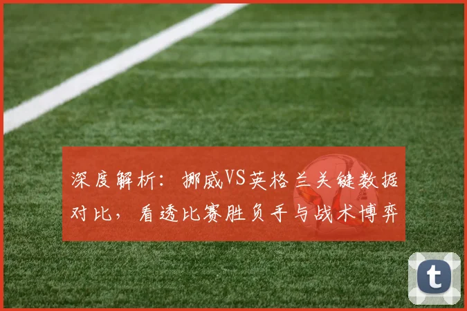 深度解析:挪威VS英格兰关键数据对比,看透比赛胜负手与战术博弈