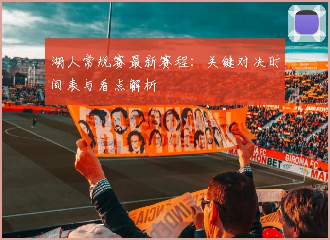 湖人常规赛最新赛程:关键对决时间表与看点解析
