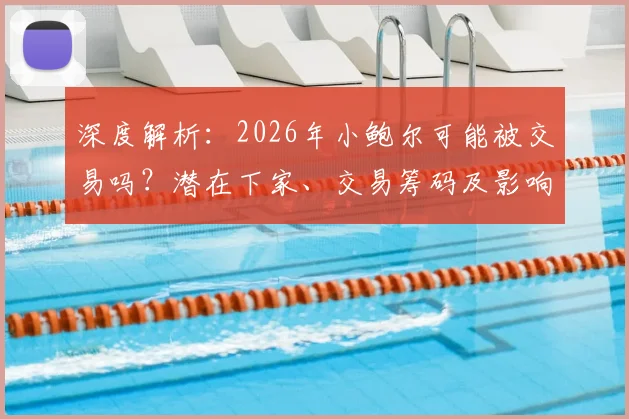 深度解析：2026年小鲍尔可能被交易吗？潜在下家、交易筹码及影响全展望