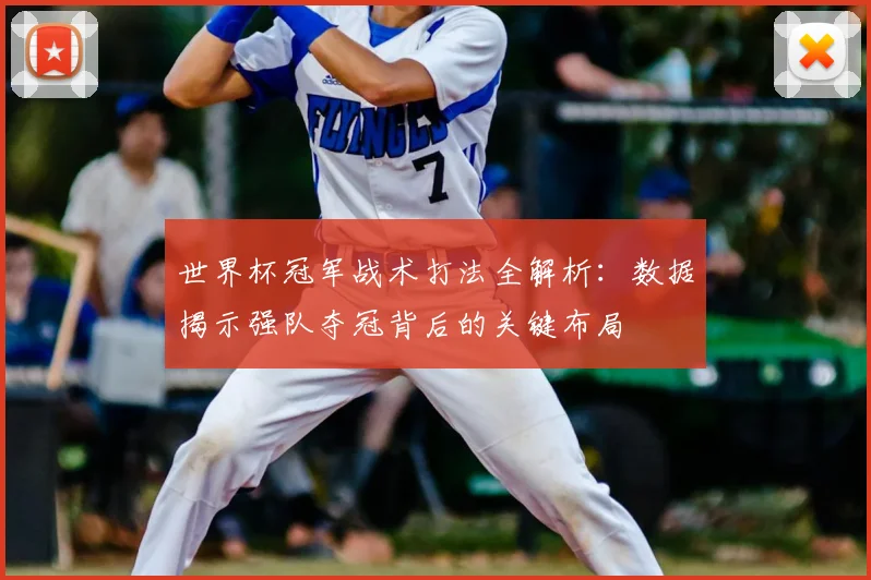 世界杯冠军战术打法全解析：数据揭示强队夺冠背后的关键布局