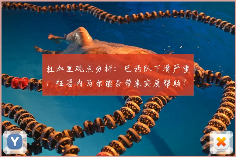 杜加里观点分析：巴西队下滑严重，征召内马尔能否带来实质帮助？