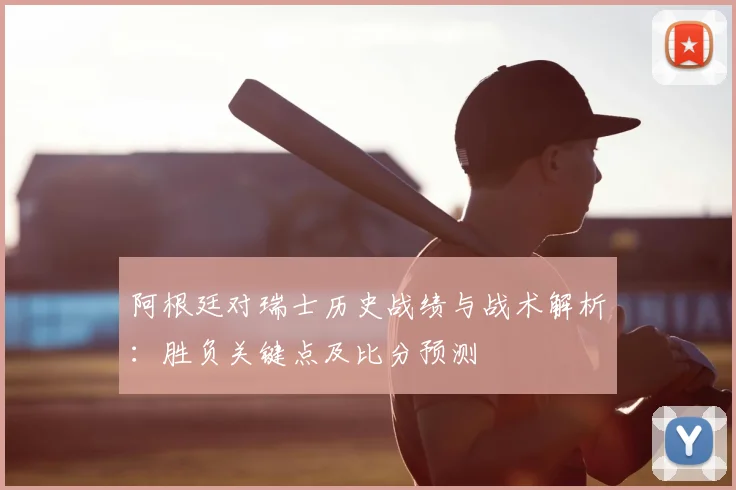 阿根廷对瑞士历史战绩与战术解析：胜负关键点及比分预测