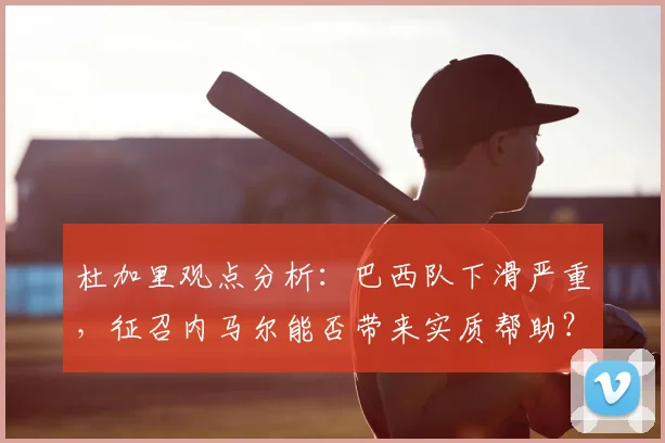 杜加里观点分析:巴西队下滑严重,征召内马尔能否带来实质帮助?