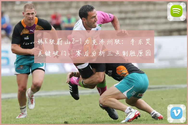 韩K联蔚山2-1力克济州联：李东炅关键破门，赛后分析三点制胜原因