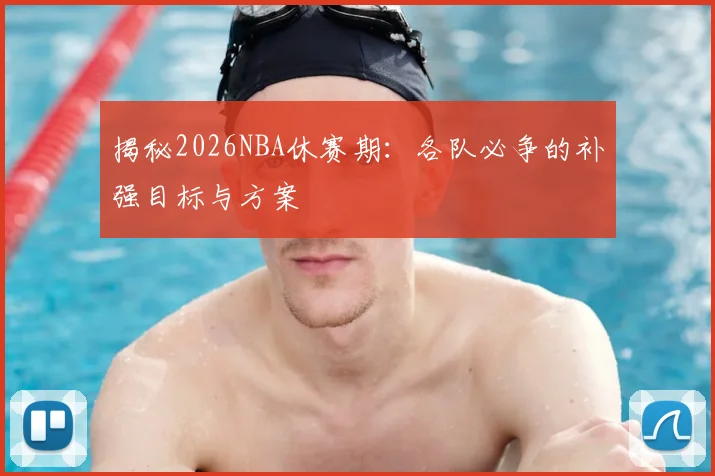 揭秘2026NBA休赛期：各队必争的补强目标与方案