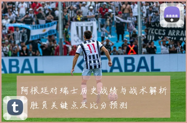 阿根廷对瑞士历史战绩与战术解析：胜负关键点及比分预测