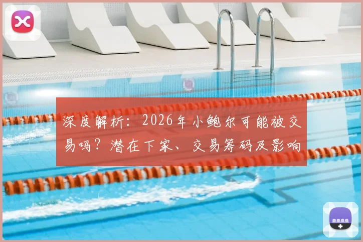 深度解析:2026年小鲍尔可能被交易吗?潜在下家、交易筹码及影响全展望