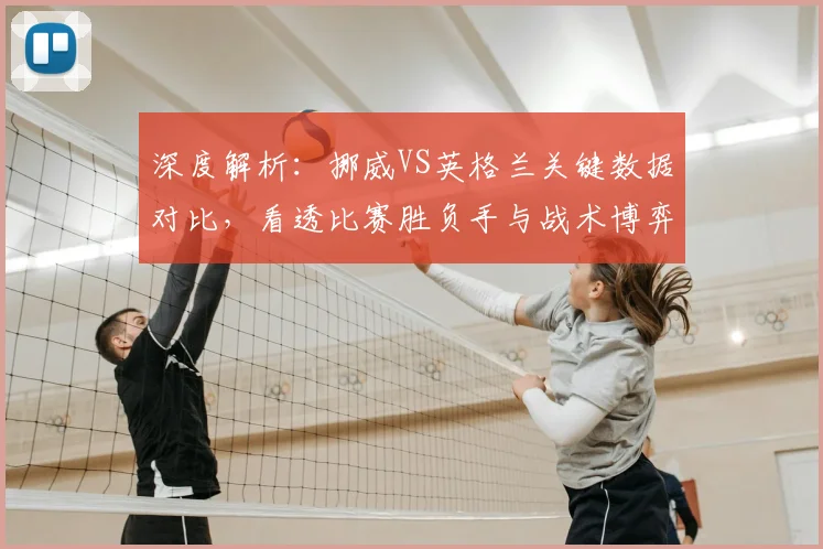 深度解析：挪威VS英格兰关键数据对比，看透比赛胜负手与战术博弈