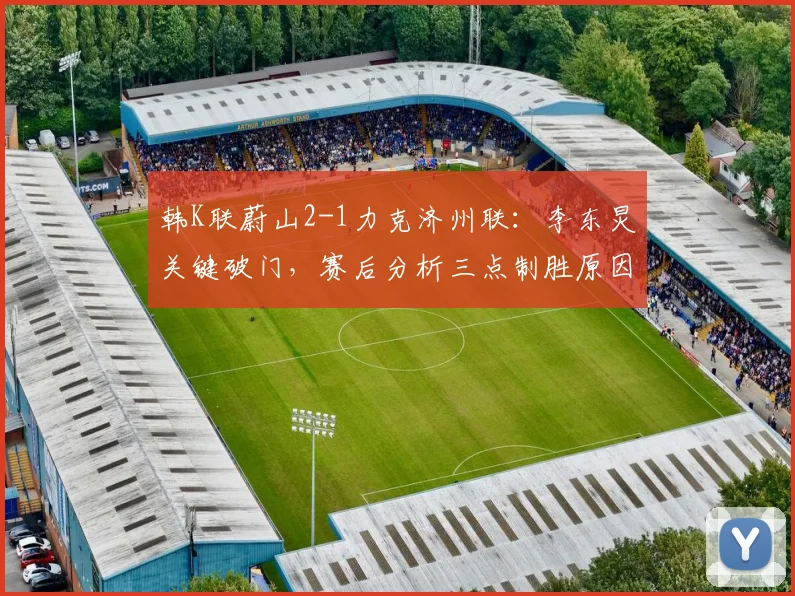 韩K联蔚山2-1力克济州联:李东炅关键破门,赛后分析三点制胜原因