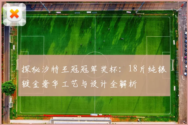探秘沙特王冠冠军奖杯：18斤纯银镀金奢华工艺与设计全解析