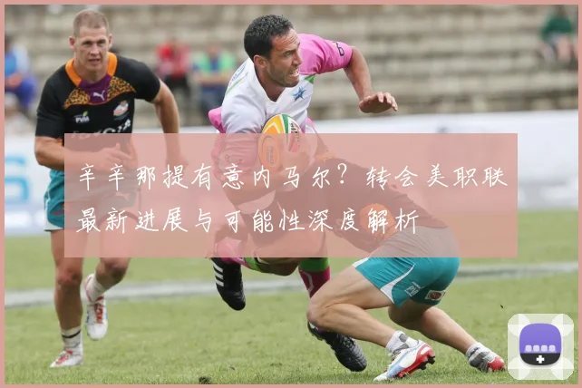 辛辛那提有意内马尔?转会美职联最新进展与可能性深度解析
